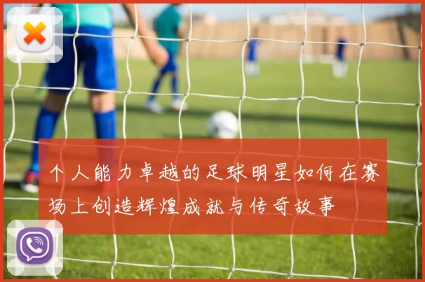 个人能力卓越的足球明星如何在赛场上创造辉煌成就与传奇故事