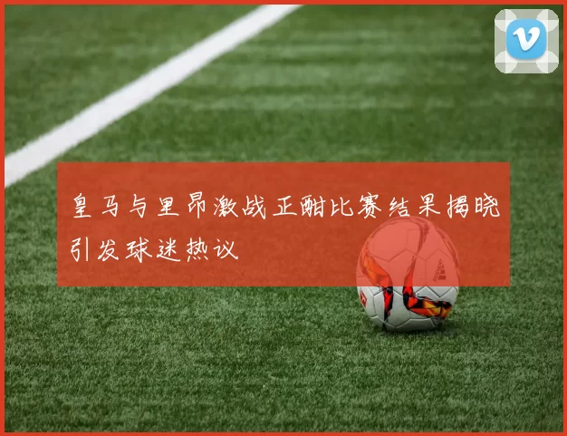 皇马与里昂激战正酣比赛结果揭晓引发球迷热议