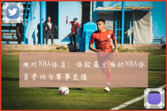 绝对NBA体育：体验最全面的NBA体育资讯与赛事直播