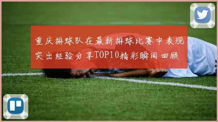 重庆排球队在最新排球比赛中表现突出经验分享TOP10精彩瞬间回顾