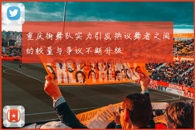 重庆街舞队实力引发热议舞者之间的较量与争议不断升级