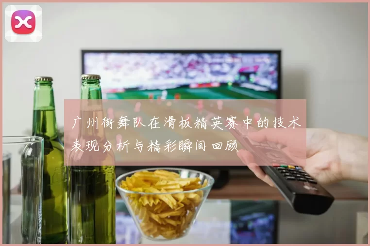 广州街舞队在滑板精英赛中的技术表现分析与精彩瞬间回顾