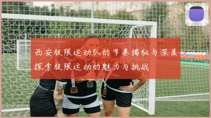 西安极限运动队的节奏揭秘与深度探索极限运动的魅力与挑战