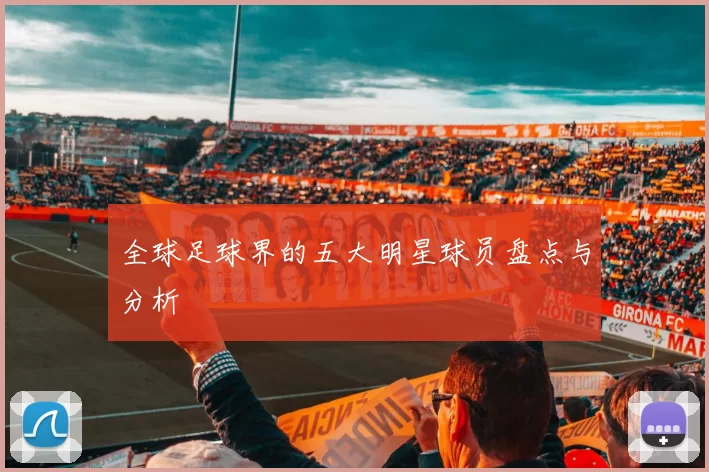全球足球界的五大明星球员盘点与分析