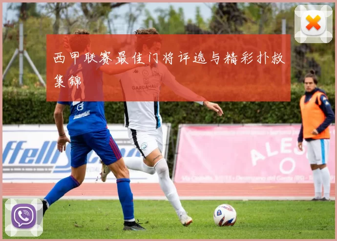 西甲联赛最佳门将评选与精彩扑救集锦