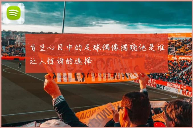 肯豆心目中的足球偶像揭晓他是谁让人惊讶的选择