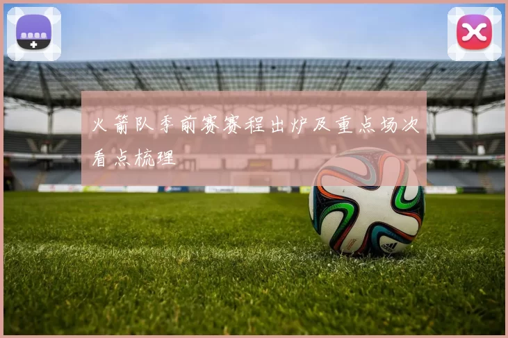 火箭队季前赛赛程出炉及重点场次看点梳理