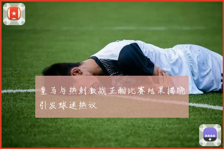 皇马与热刺激战正酣比赛结果揭晓引发球迷热议