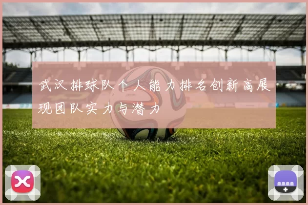 武汉排球队个人能力排名创新高展现团队实力与潜力
