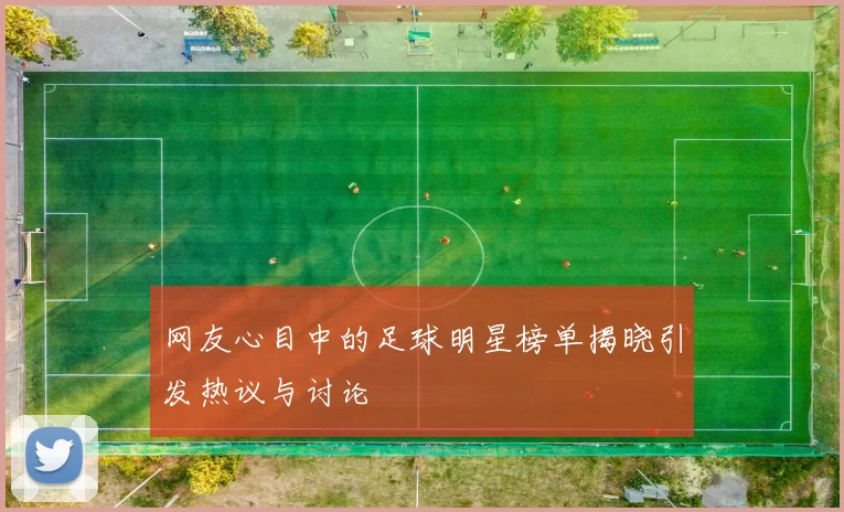 网友心目中的足球明星榜单揭晓引发热议与讨论