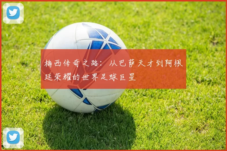 梅西传奇之路：从巴萨天才到阿根廷荣耀的世界足球巨星