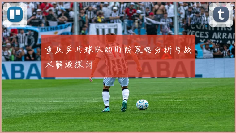 重庆乒乓球队的盯防策略分析与战术解读探讨