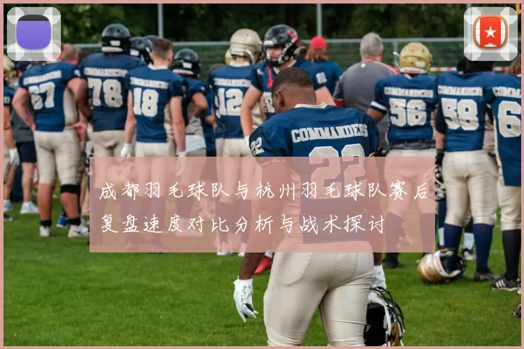 成都羽毛球队与杭州羽毛球队赛后复盘速度对比分析与战术探讨
