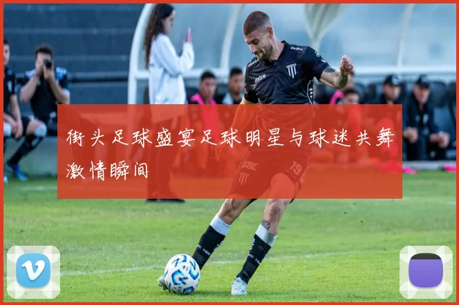 街头足球盛宴足球明星与球迷共舞激情瞬间