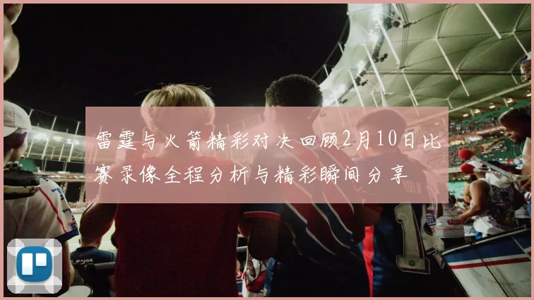 雷霆与火箭精彩对决回顾2月10日比赛录像全程分析与精彩瞬间分享