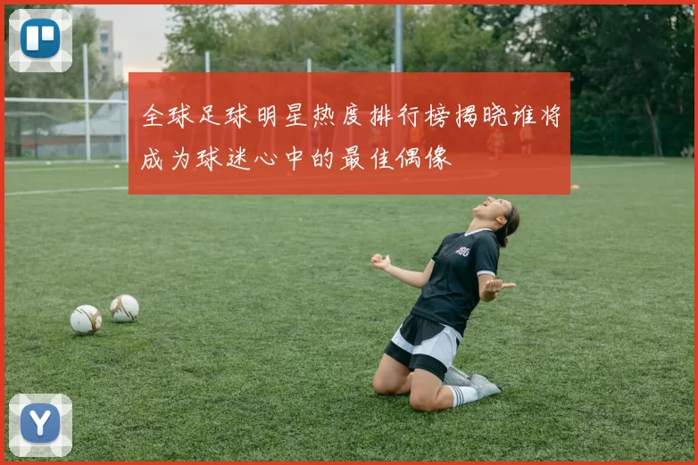 全球足球明星热度排行榜揭晓谁将成为球迷心中的最佳偶像