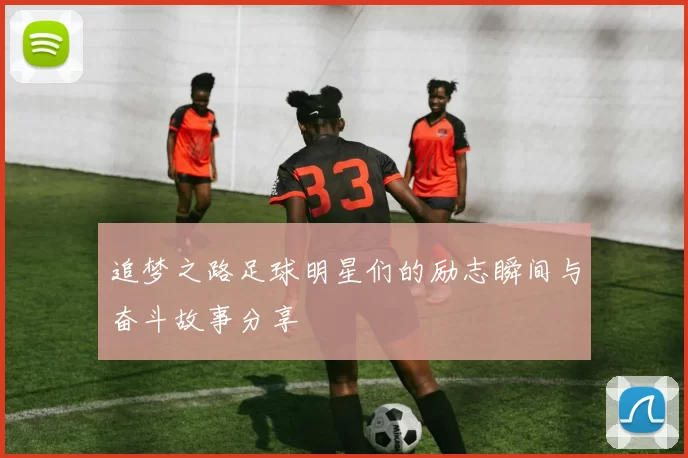 追梦之路足球明星们的励志瞬间与奋斗故事分享