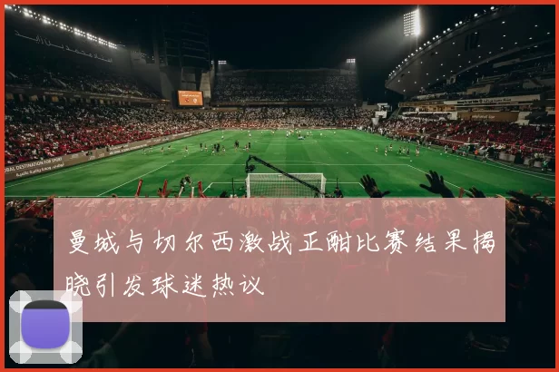 曼城与切尔西激战正酣比赛结果揭晓引发球迷热议