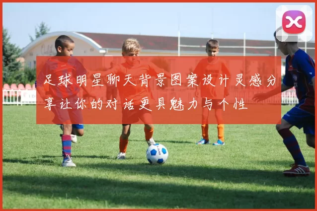 足球明星聊天背景图案设计灵感分享让你的对话更具魅力与个性