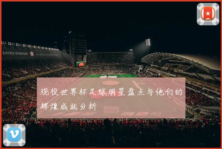 现役世界杯足球明星盘点与他们的辉煌成就分析