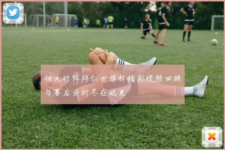 恒大对阵拜仁世俱杯精彩视频回顾与赛后分析尽在这里