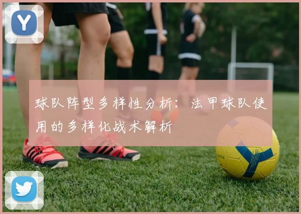 球队阵型多样性分析：法甲球队使用的多样化战术解析