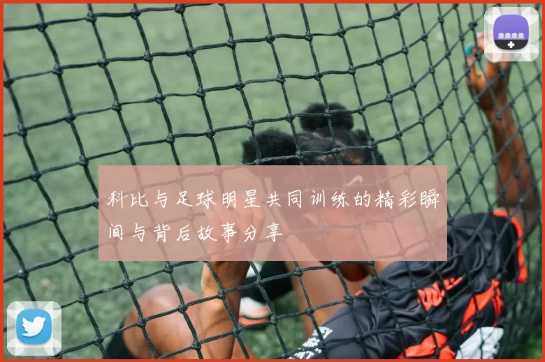 科比与足球明星共同训练的精彩瞬间与背后故事分享