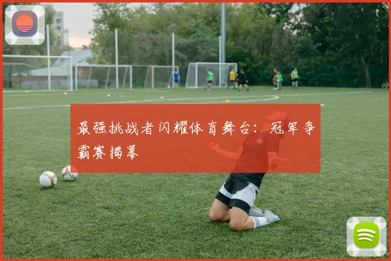 最强挑战者闪耀体育舞台：冠军争霸赛揭幕