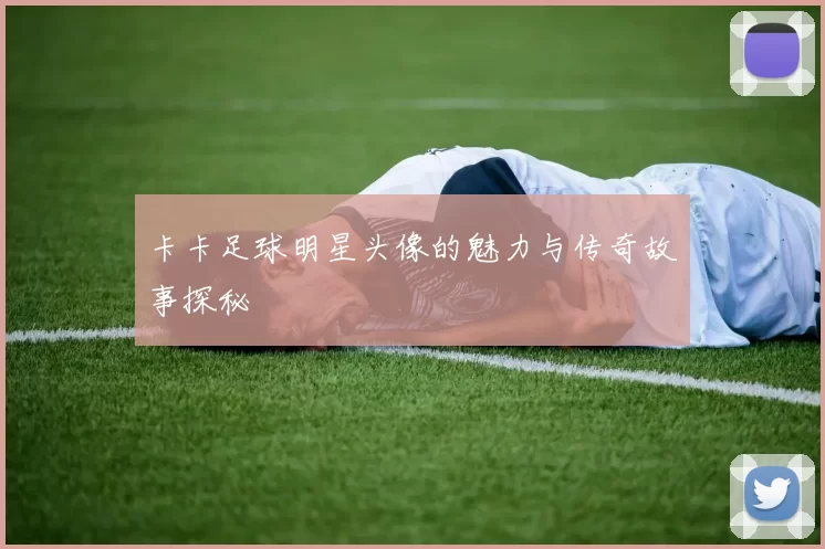 卡卡足球明星头像的魅力与传奇故事探秘