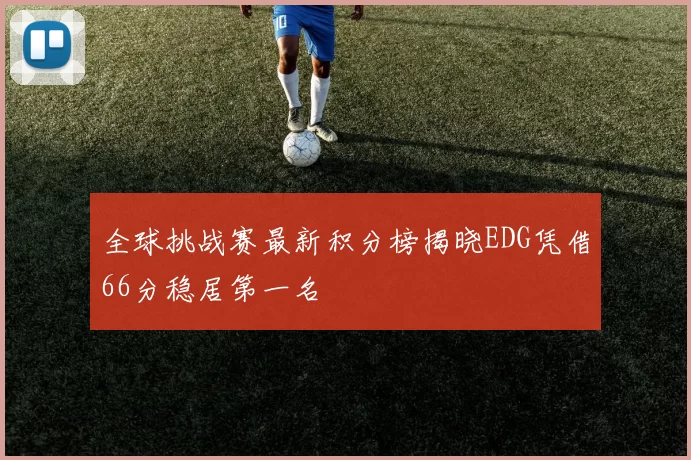 全球挑战赛最新积分榜揭晓EDG凭借66分稳居第一名