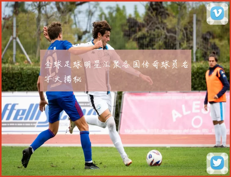 全球足球明星汇聚各国传奇球员名字大揭秘
