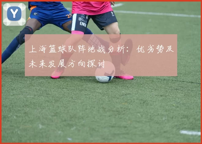 上海篮球队阵地战分析：优劣势及未来发展方向探讨