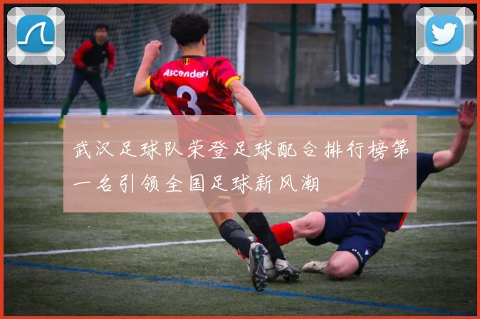武汉足球队荣登足球配合排行榜第一名引领全国足球新风潮