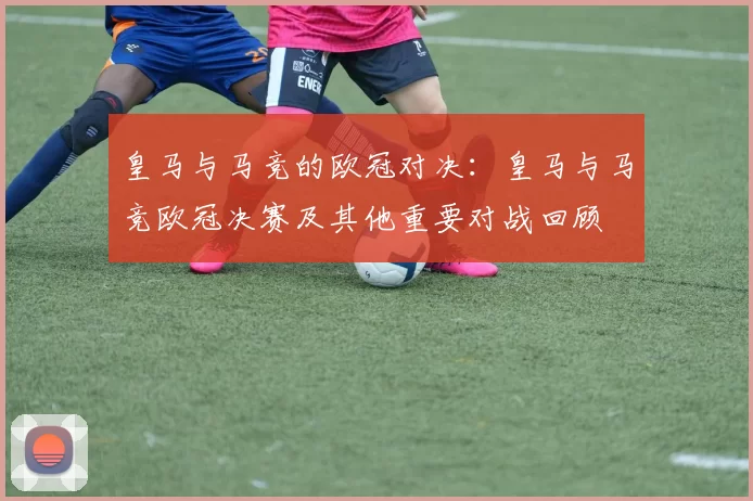 皇马与马竞的欧冠对决：皇马与马竞欧冠决赛及其他重要对战回顾