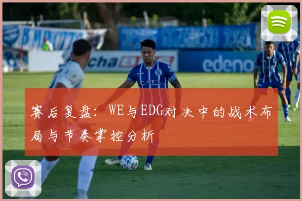 赛后复盘：WE与EDG对决中的战术布局与节奏掌控分析