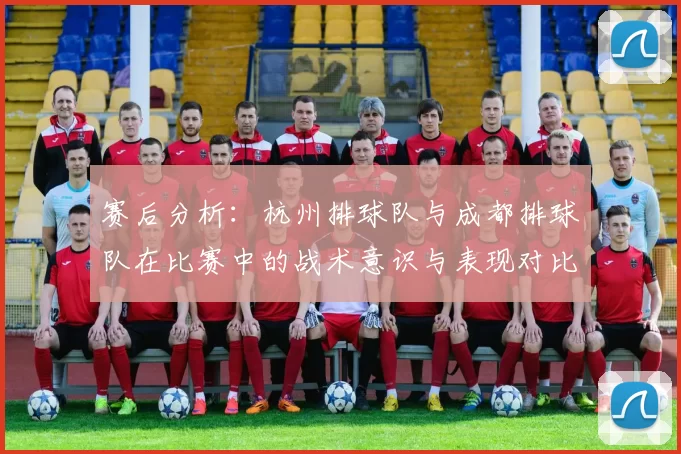 赛后分析：杭州排球队与成都排球队在比赛中的战术意识与表现对比