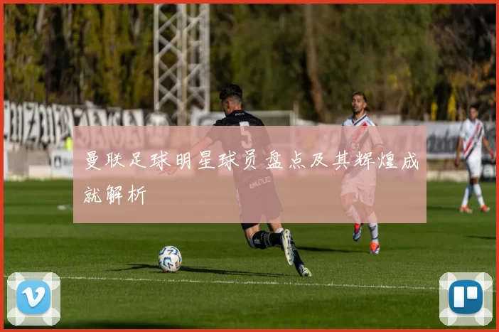 曼联足球明星球员盘点及其辉煌成就解析