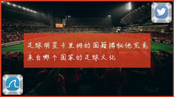 足球明星卡里姆的国籍揭秘他究竟来自哪个国家的足球文化