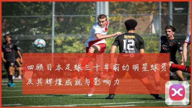 回顾日本足球三十年前的明星球员及其辉煌成就与影响力