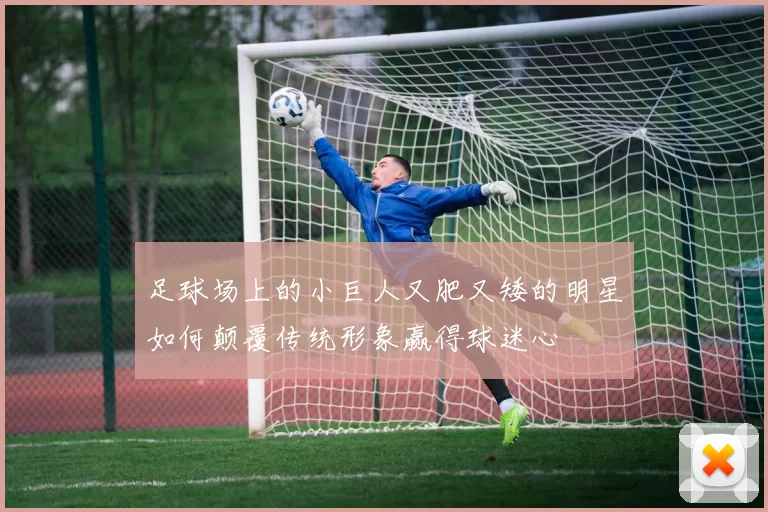 足球场上的小巨人又肥又矮的明星如何颠覆传统形象赢得球迷心