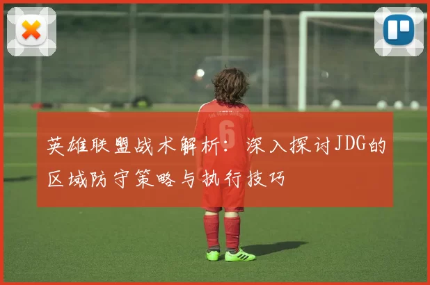 英雄联盟战术解析：深入探讨JDG的区域防守策略与执行技巧