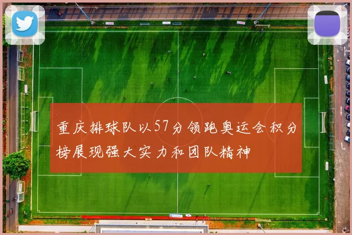 重庆排球队以57分领跑奥运会积分榜展现强大实力和团队精神