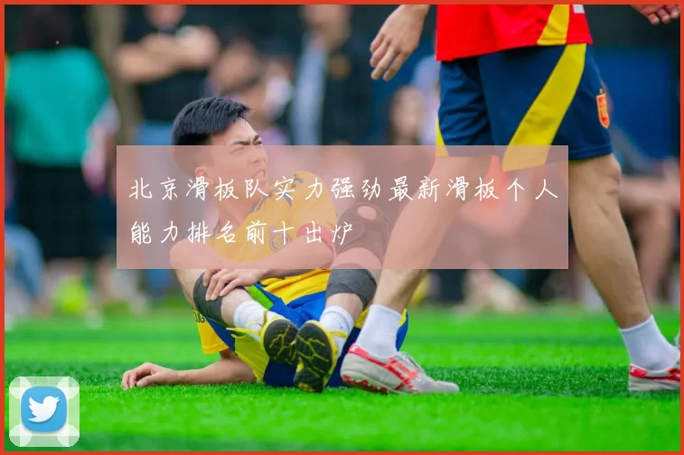 北京滑板队实力强劲最新滑板个人能力排名前十出炉