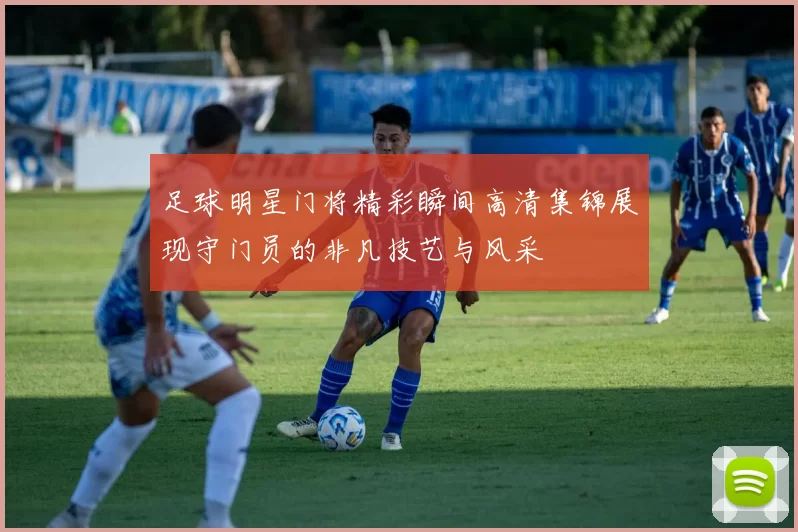 足球明星门将精彩瞬间高清集锦展现守门员的非凡技艺与风采