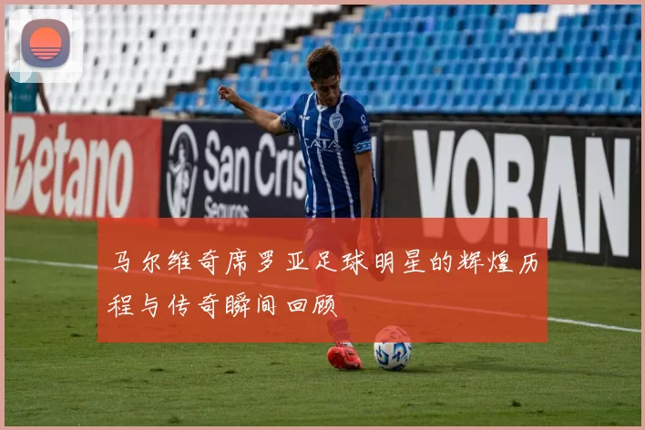 马尔维奇席罗亚足球明星的辉煌历程与传奇瞬间回顾