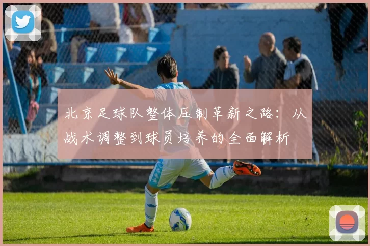 北京足球队整体压制革新之路：从战术调整到球员培养的全面解析