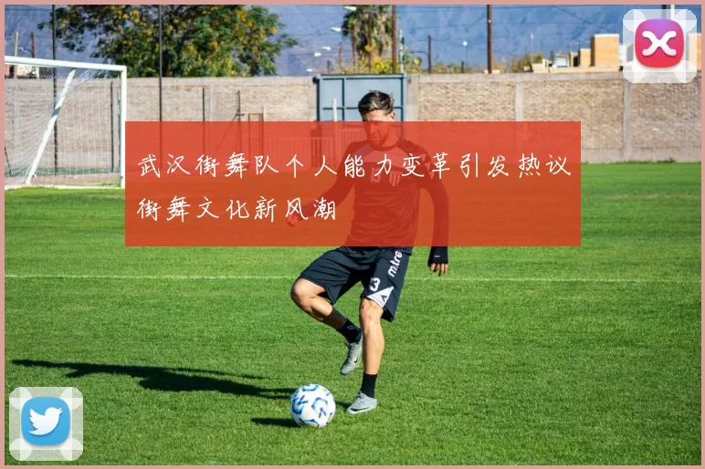 武汉街舞队个人能力变革引发热议街舞文化新风潮