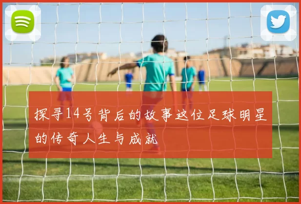 探寻14号背后的故事这位足球明星的传奇人生与成就