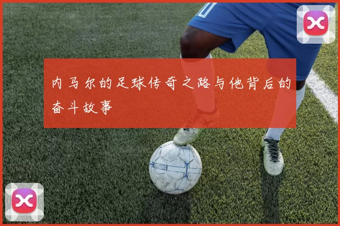 内马尔的足球传奇之路与他背后的奋斗故事