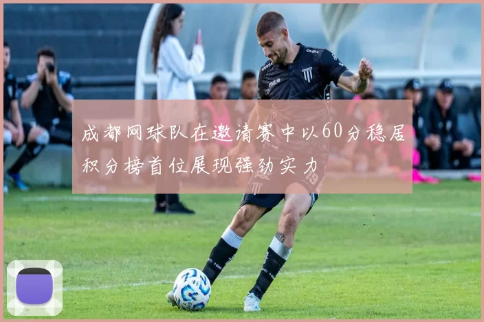 成都网球队在邀请赛中以60分稳居积分榜首位展现强劲实力